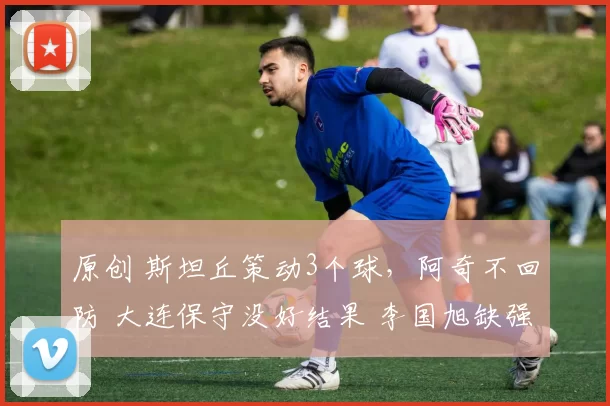 原创 斯坦丘策动3个球，阿奇不回防 大连保守没好结果 李国旭缺强者心态