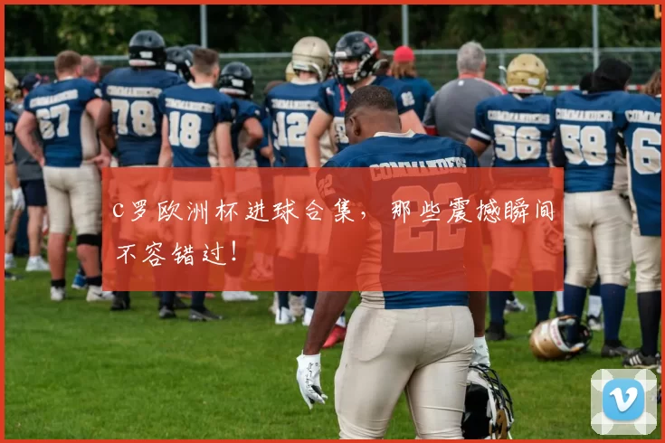c罗欧洲杯进球合集，那些震撼瞬间不容错过！