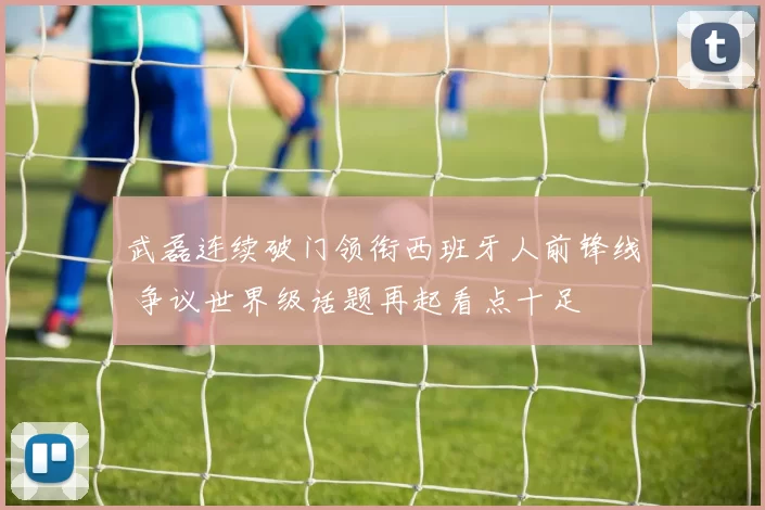 武磊连续破门领衔西班牙人前锋线 争议世界级话题再起看点十足