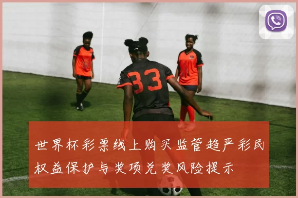 世界杯彩票线上购买监管趋严彩民权益保护与奖项兑奖风险提示