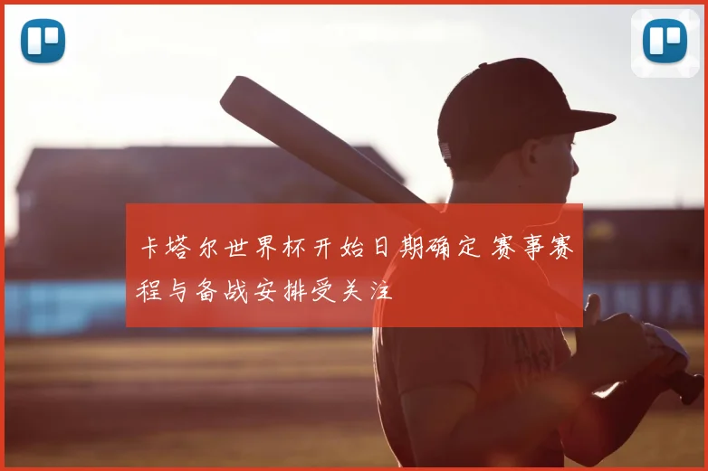 卡塔尔世界杯开始日期确定 赛事赛程与备战安排受关注