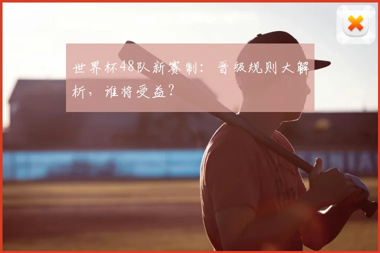 世界杯48队新赛制:晋级规则大解析,谁将受益?