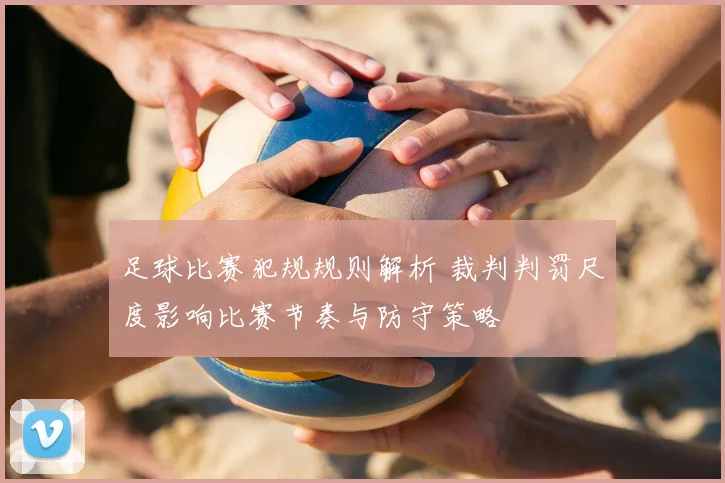 足球比赛犯规规则解析 裁判判罚尺度影响比赛节奏与防守策略