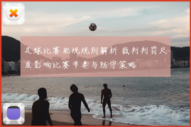 足球比赛犯规规则解析 裁判判罚尺度影响比赛节奏与防守策略