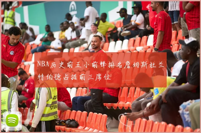 NBA历史前五小前锋排名詹姆斯杜兰特伯德占据前三席位