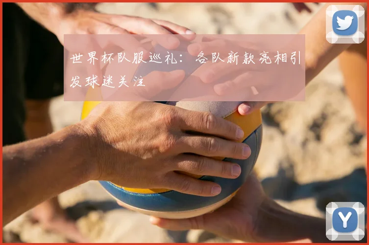 世界杯队服巡礼：各队新款亮相引发球迷关注