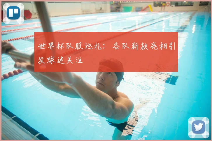 世界杯队服巡礼：各队新款亮相引发球迷关注