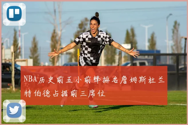 NBA历史前五小前锋排名詹姆斯杜兰特伯德占据前三席位