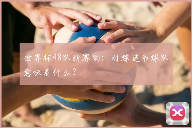 世界杯48队新赛制:对球迷和球队意味着什么?