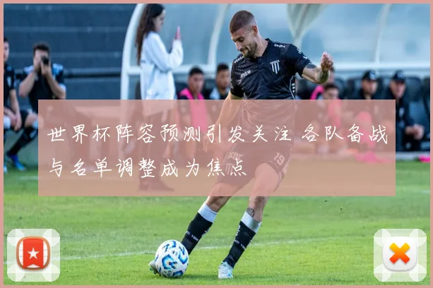 世界杯阵容预测引发关注 各队备战与名单调整成为焦点