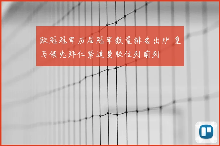 欧冠冠军历届冠军数量排名出炉 皇马领先拜仁紧追曼联位列前列