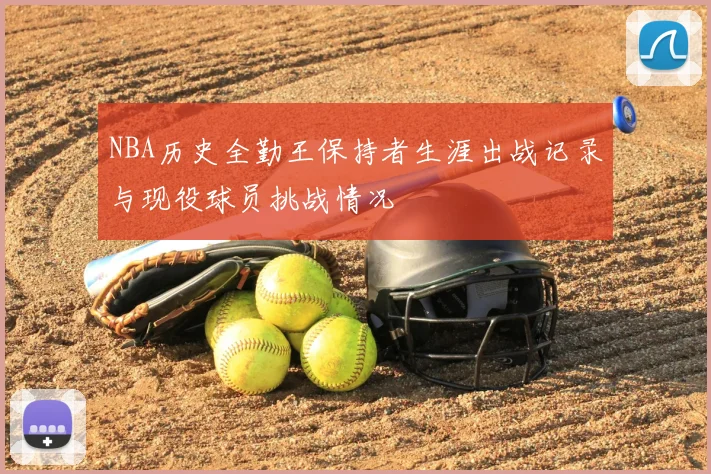 NBA历史全勤王保持者生涯出战记录与现役球员挑战情况