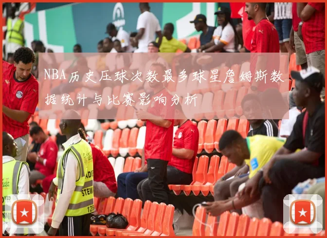 NBA历史压球次数最多球星詹姆斯数据统计与比赛影响分析