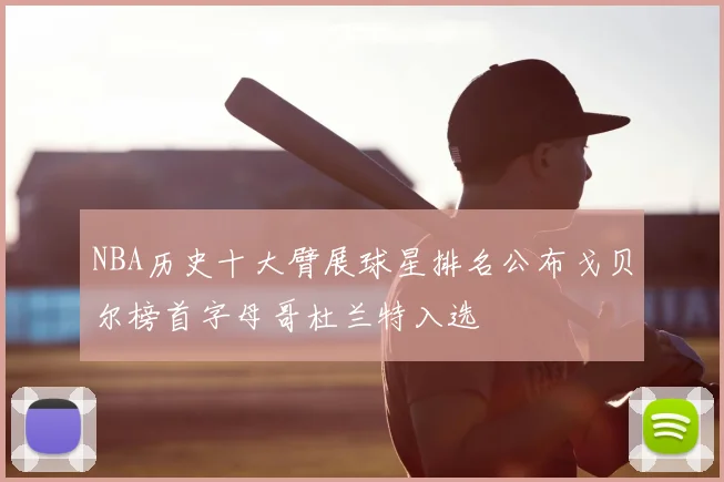 NBA历史十大臂展球星排名公布戈贝尔榜首字母哥杜兰特入选
