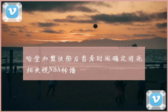 哈登加盟快船后首秀时间确定将亮相央视NBA转播