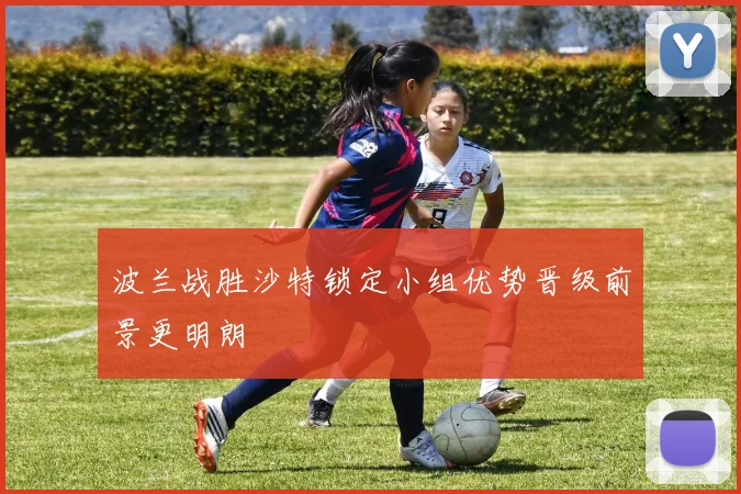 波兰战胜沙特锁定小组优势晋级前景更明朗