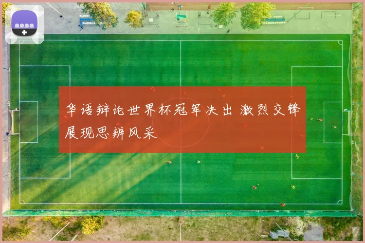 华语辩论世界杯冠军决出 激烈交锋展现思辨风采