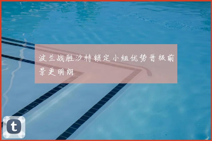 波兰战胜沙特锁定小组优势晋级前景更明朗