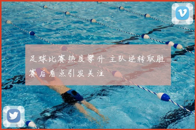 足球比赛热度攀升 主队逆转取胜 赛后看点引发关注