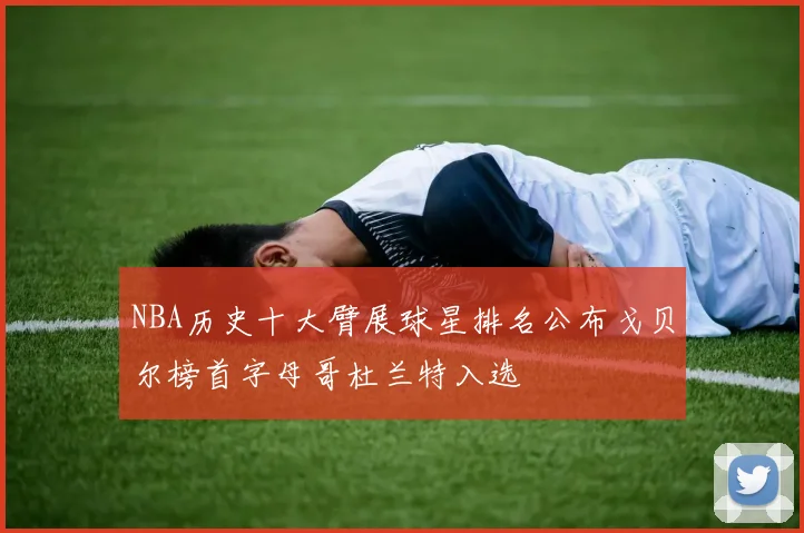 NBA历史十大臂展球星排名公布戈贝尔榜首字母哥杜兰特入选