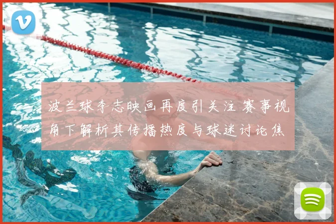 波兰球李志映画再度引关注 赛事视角下解析其传播热度与球迷讨论焦点