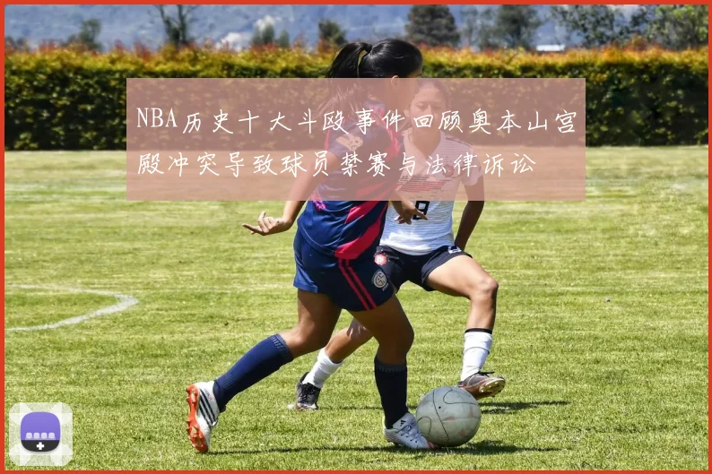 NBA历史十大斗殴事件回顾奥本山宫殿冲突导致球员禁赛与法律诉讼