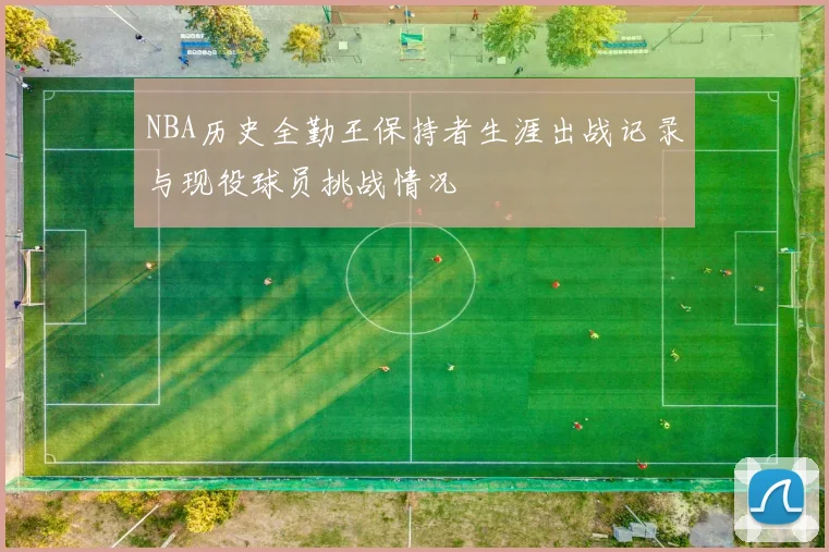 NBA历史全勤王保持者生涯出战记录与现役球员挑战情况