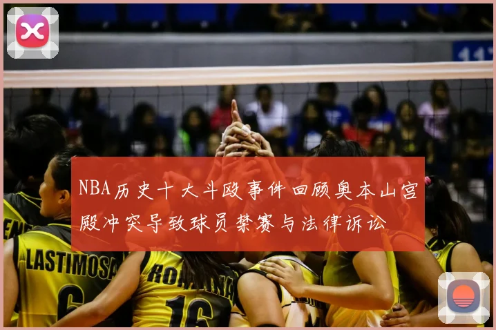 NBA历史十大斗殴事件回顾奥本山宫殿冲突导致球员禁赛与法律诉讼